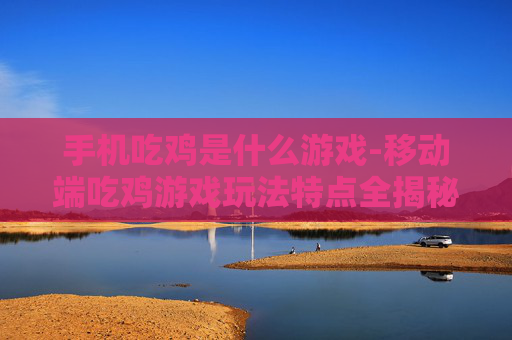手机吃鸡是什么游戏-移动端吃鸡游戏玩法特点全揭秘 手机吃鸡是什么游戏-移动端吃鸡游戏玩法特点全揭秘
