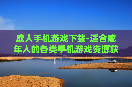 成人手机游戏下载-适合成年人的各类手机游戏资源获取