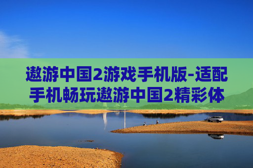 遨游中国2游戏手机版-适配手机畅玩遨游中国2精彩体验 遨游中国2游戏手机版-适配手机畅玩遨游中国2精彩体验