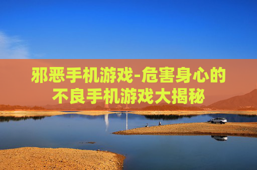 邪恶手机游戏-危害身心的不良手机游戏大揭秘 邪恶手机游戏-危害身心的不良手机游戏大揭秘