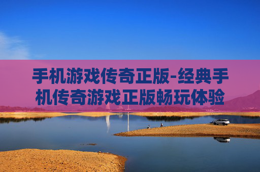 手机游戏传奇正版-经典手机传奇游戏正版畅玩体验