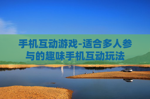 手机互动游戏-适合多人参与的趣味手机互动玩法