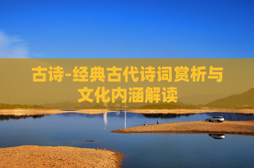 古诗-经典古代诗词赏析与文化内涵解读 古诗-经典古代诗词赏析与文化内涵解读