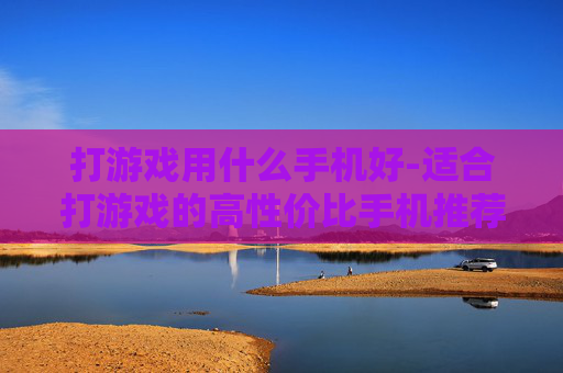 打游戏用什么手机好-适合打游戏的高性价比手机推荐