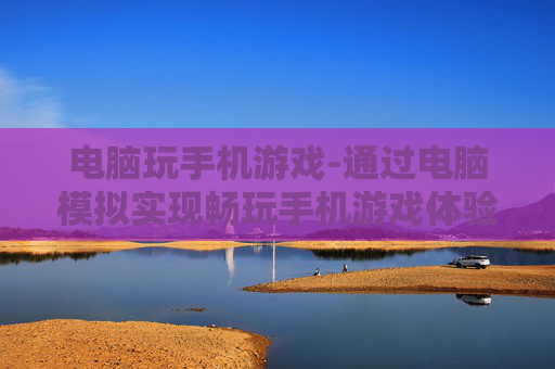 电脑玩手机游戏-通过电脑模拟实现畅玩手机游戏体验
