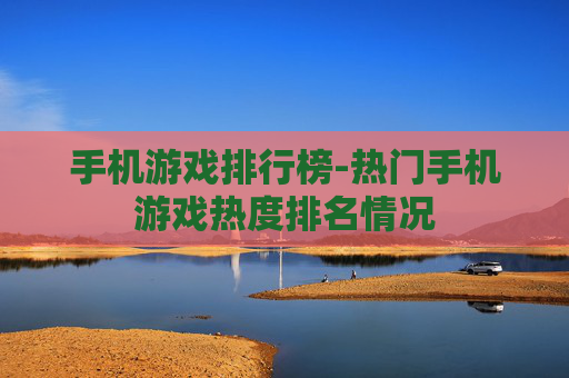 手机游戏排行榜-热门手机游戏热度排名情况
