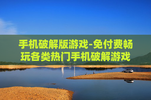 手机破解版游戏-免付费畅玩各类热门手机破解游戏