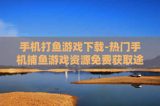 手机打鱼游戏下载-热门手机捕鱼游戏资源免费获取途径