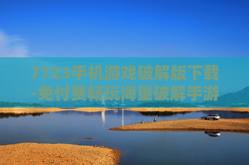 7723手机游戏破解版下载-免付费畅玩海量破解手游资源渠道