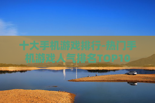 十大手机游戏排行-热门手机游戏人气排名TOP10