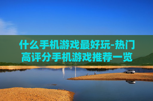 什么手机游戏最好玩-热门高评分手机游戏推荐一览