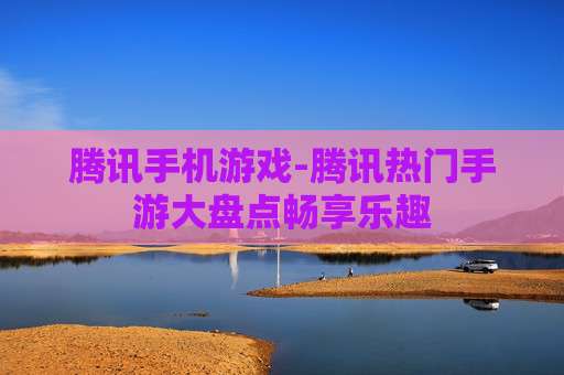 腾讯手机游戏-腾讯热门手游大盘点畅享乐趣