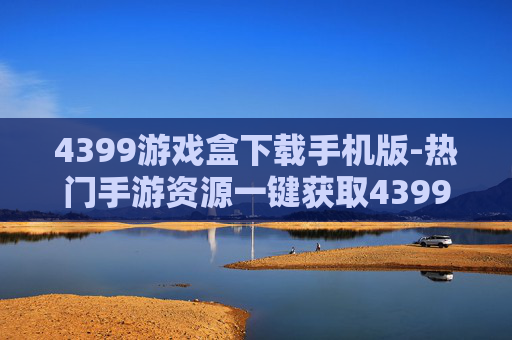 4399游戏盒下载手机版-热门手游资源一键获取4399手机版下载