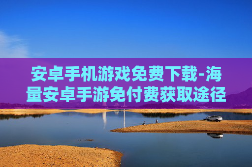 安卓手机游戏免费下载-海量安卓手游免付费获取途径