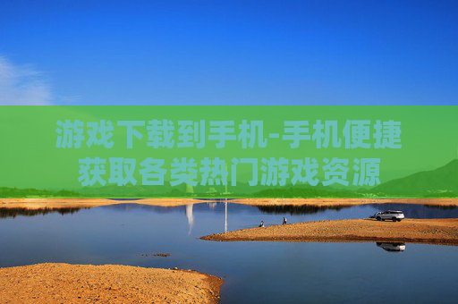 游戏下载到手机-手机便捷获取各类热门游戏资源