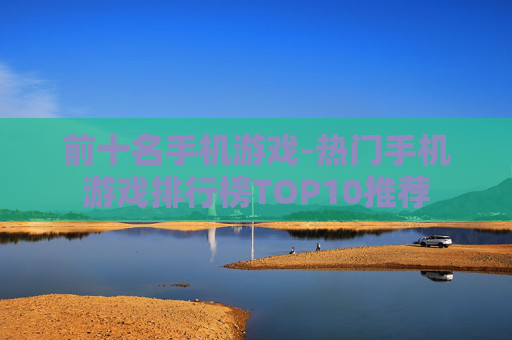 前十名手机游戏-热门手机游戏排行榜TOP10推荐