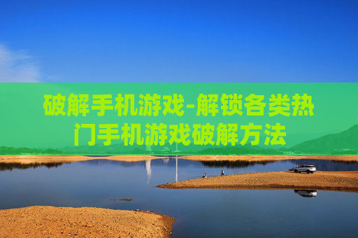破解手机游戏-解锁各类热门手机游戏破解方法