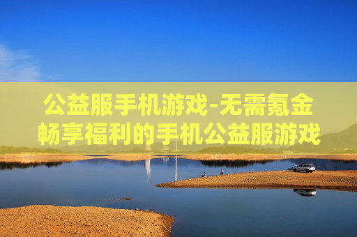公益服手机游戏-无需氪金畅享福利的手机公益服游戏