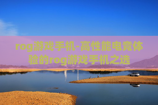 rog游戏手机-高性能电竞体验的rog游戏手机之选