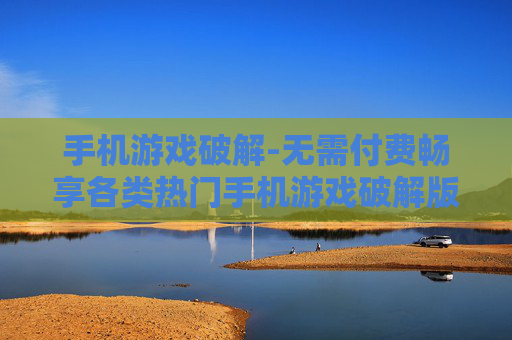 手机游戏破解-无需付费畅享各类热门手机游戏破解版