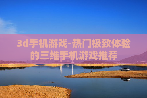 3d手机游戏-热门极致体验的三维手机游戏推荐 3d手机游戏-热门极致体验的三维手机游戏推荐