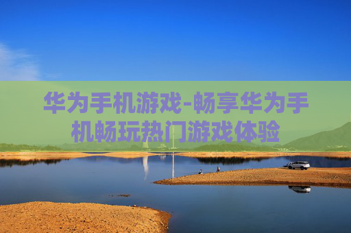华为手机游戏-畅享华为手机畅玩热门游戏体验