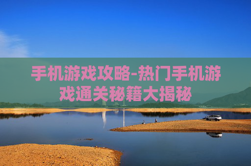 手机游戏攻略-热门手机游戏通关秘籍大揭秘