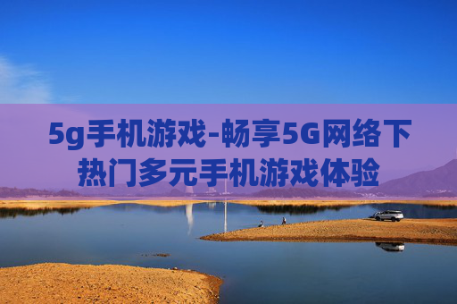 5g手机游戏-畅享5G网络下热门多元手机游戏体验