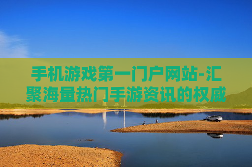 手机游戏第一门户网站-汇聚海量热门手游资讯的权威平台