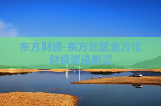 东方财经-东方地区全方位财经资讯解读