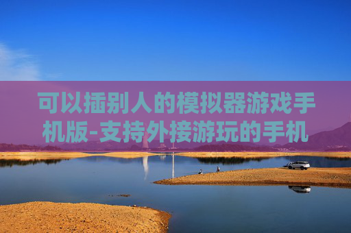 可以插别人的模拟器游戏手机版-支持外接游玩的手机版模拟器游戏