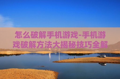 怎么破解手机游戏-手机游戏破解方法大揭秘技巧全解析
