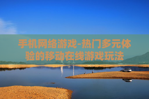 手机网络游戏-热门多元体验的移动在线游戏玩法