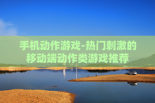 手机动作游戏-热门刺激的移动端动作类游戏推荐