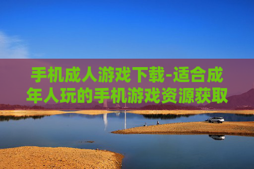 手机成人游戏下载-适合成年人玩的手机游戏资源获取途径