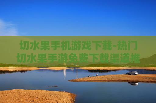 切水果手机游戏下载-热门切水果手游免费下载渠道推荐