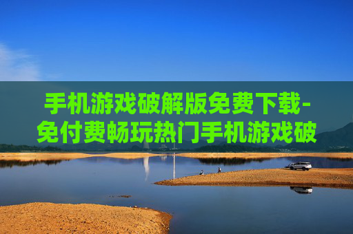 手机游戏破解版免费下载-免付费畅玩热门手机游戏破解资源