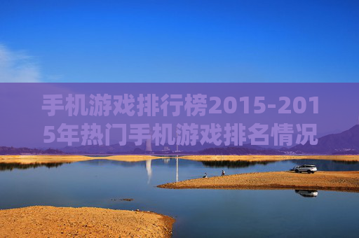 手机游戏排行榜2015-2015年热门手机游戏排名情况