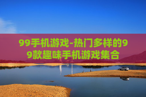 99手机游戏-热门多样的99款趣味手机游戏集合 99手机游戏-热门多样的99款趣味手机游戏集合