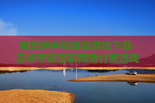 宝软网手机破解游戏下载-安卓手机宝软网免付费游戏资源获取