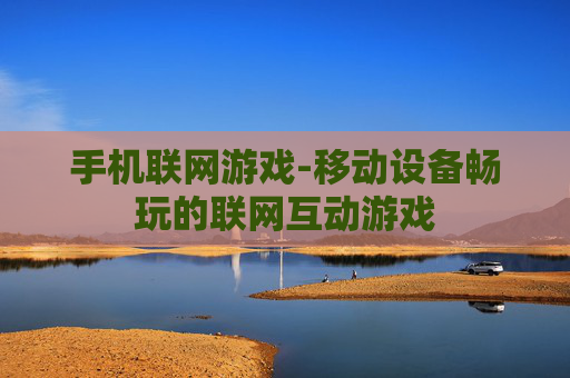 手机联网游戏-移动设备畅玩的联网互动游戏 手机联网游戏-移动设备畅玩的联网互动游戏