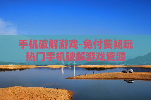 手机破解游戏-免付费畅玩热门手机破解游戏资源