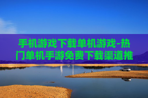 手机游戏下载单机游戏-热门单机手游免费下载渠道推荐