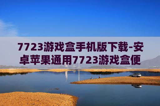 7723游戏盒手机版下载-安卓苹果通用7723游戏盒便捷下载途径 7723游戏盒手机版下载-安卓苹果通用7723游戏盒便捷下载途径