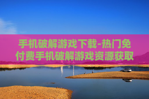 手机破解游戏下载-热门免付费手机破解游戏资源获取