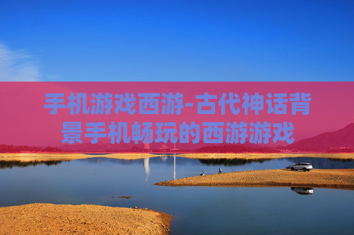 手机游戏西游-古代神话背景手机畅玩的西游游戏 手机游戏西游-古代神话背景手机畅玩的西游游戏