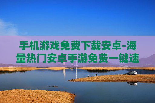 手机游戏免费下载安卓-海量热门安卓手游免费一键速下