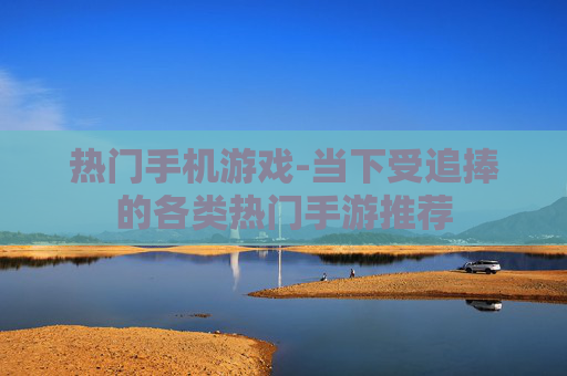 热门手机游戏-当下受追捧的各类热门手游推荐 热门手机游戏-当下受追捧的各类热门手游推荐