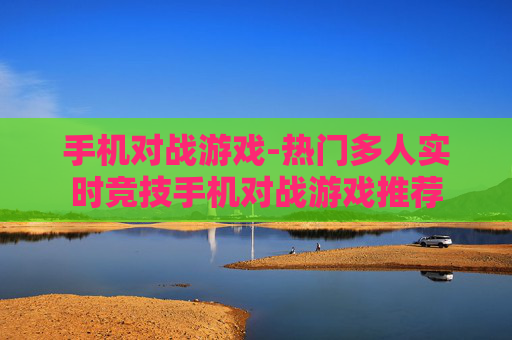 手机对战游戏-热门多人实时竞技手机对战游戏推荐