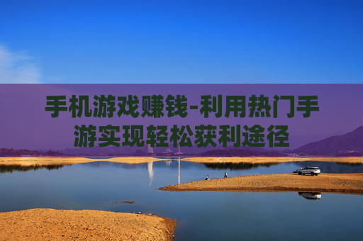 手机游戏赚钱-利用热门手游实现轻松获利途径